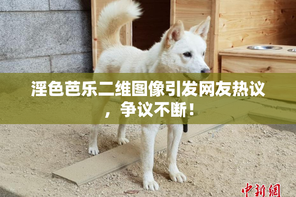 淫色芭乐二维图像引发网友热议，争议不断！