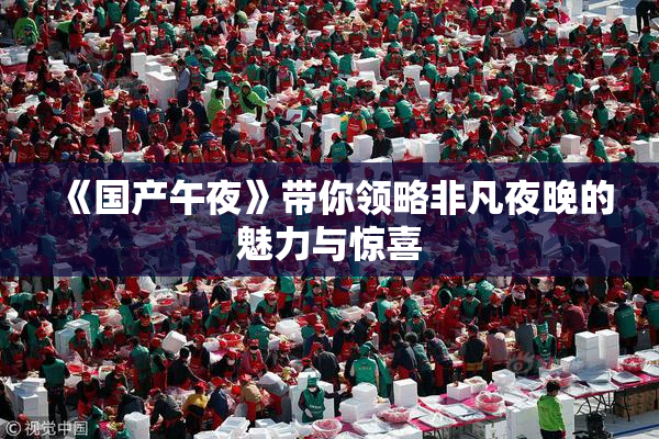 《国产午夜》带你领略非凡夜晚的魅力与惊喜