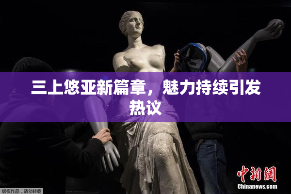 三上悠亚新篇章，魅力持续引发热议