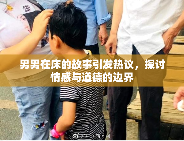 男男在床的故事引发热议，探讨情感与道德的边界