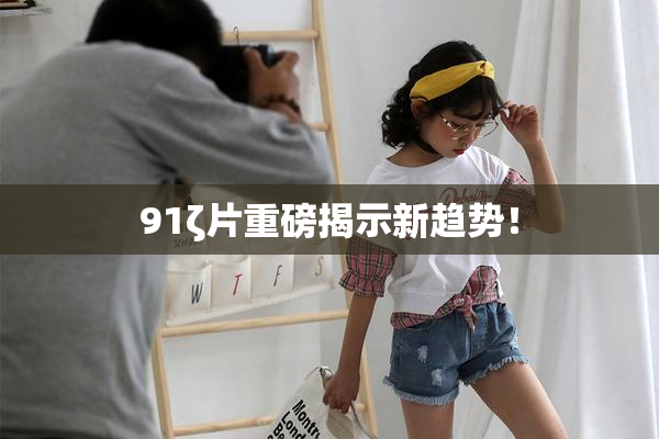 91ζ片重磅揭示新趋势！