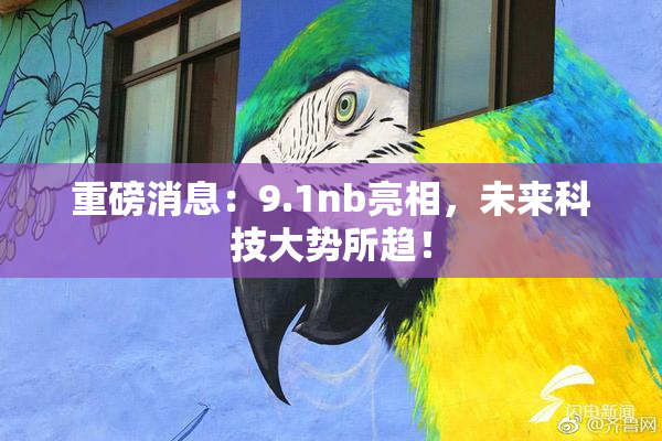 重磅消息：9.1nb亮相，未来科技大势所趋！