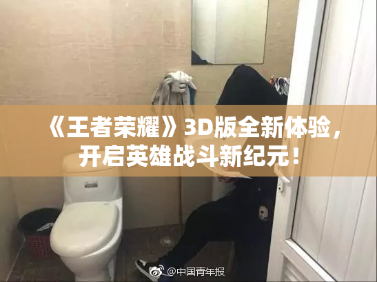 《王者荣耀》3D版全新体验，开启英雄战斗新纪元！