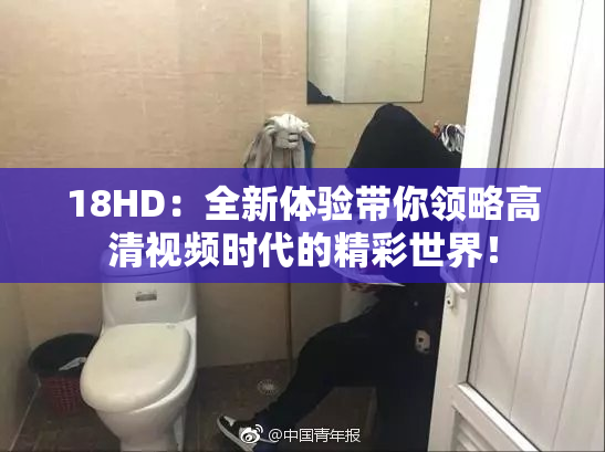 18HD：全新体验带你领略高清视频时代的精彩世界！