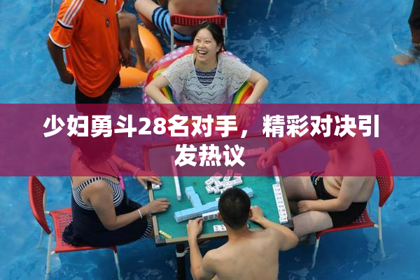 少妇勇斗28名对手，精彩对决引发热议