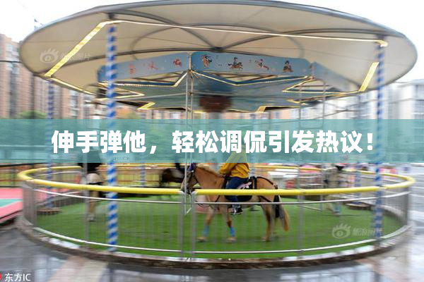 伸手弹他，轻松调侃引发热议！