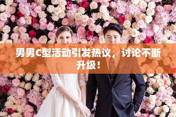 男男C型活动引发热议，讨论不断升级！