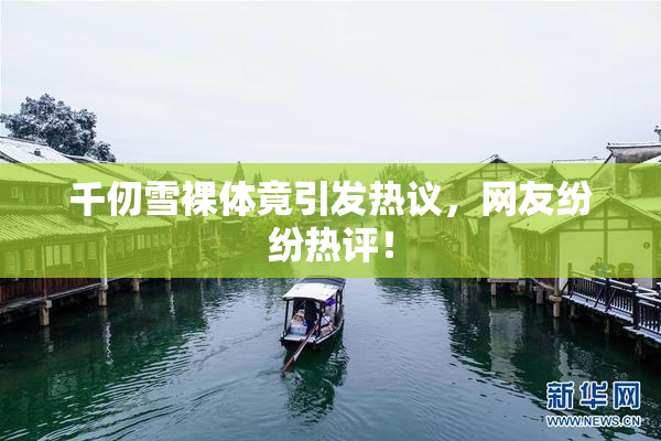 千仞雪裸体竟引发热议，网友纷纷热评！