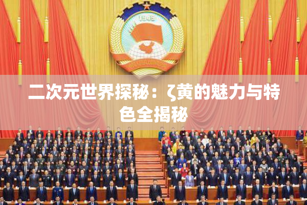二次元世界探秘：ζ黄的魅力与特色全揭秘