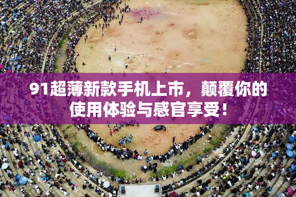 91超薄新款手机上市，颠覆你的使用体验与感官享受！