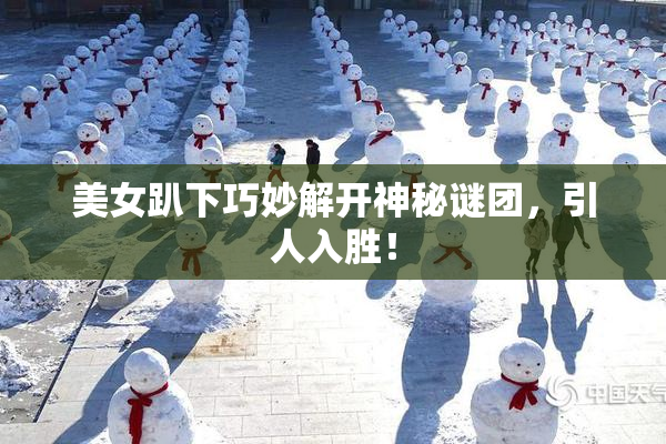美女趴下巧妙解开神秘谜团，引人入胜！