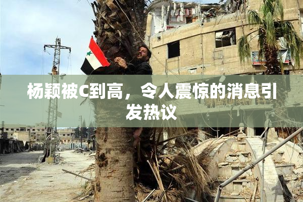 杨颖被C到高，令人震惊的消息引发热议