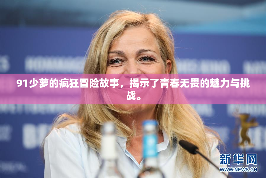 91少萝的疯狂冒险故事，揭示了青春无畏的魅力与挑战。
