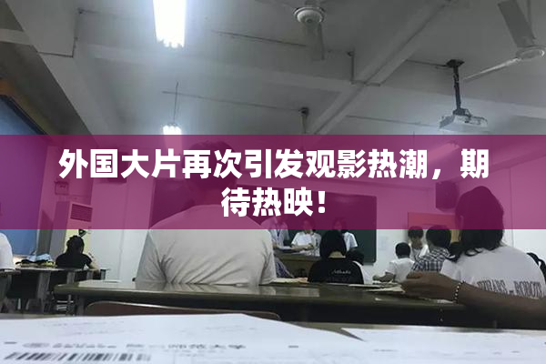 外国大片再次引发观影热潮，期待热映！