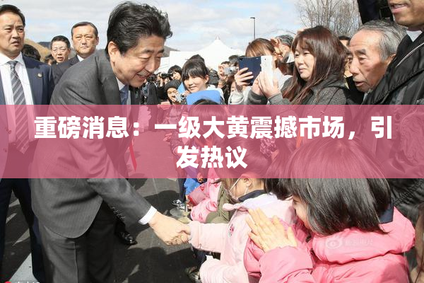 重磅消息：一级大黄震撼市场，引发热议