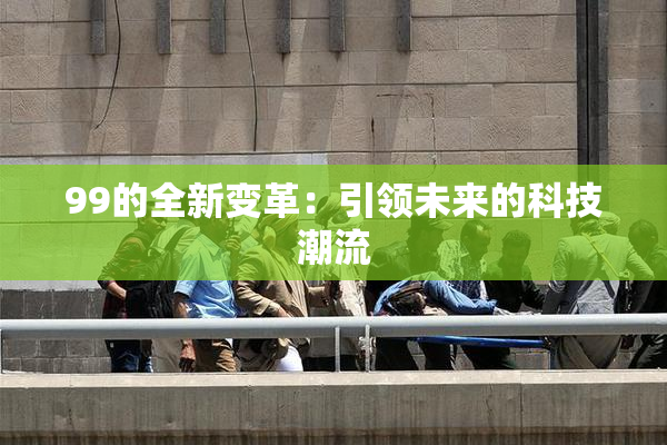99的全新变革：引领未来的科技潮流