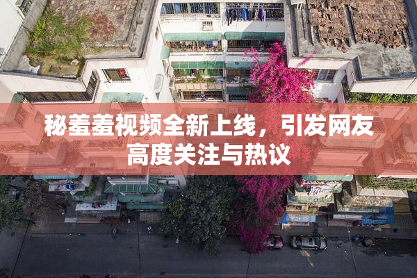 秘羞羞视频全新上线，引发网友高度关注与热议