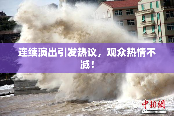 连续演出引发热议，观众热情不减！