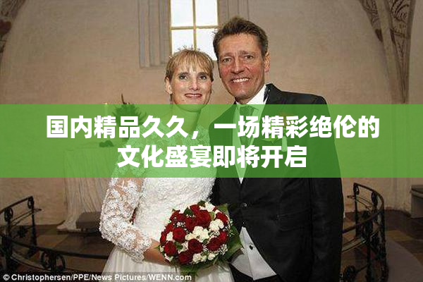 国内精品久久，一场精彩绝伦的文化盛宴即将开启