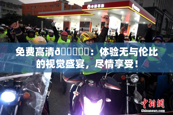 免费高清🔞❌‌：体验无与伦比的视觉盛宴，尽情享受！
