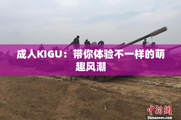成人KIGU：带你体验不一样的萌趣风潮