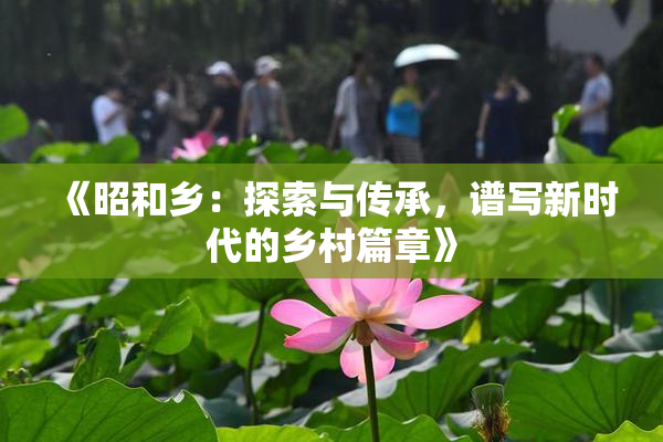 《昭和乡：探索与传承，谱写新时代的乡村篇章》