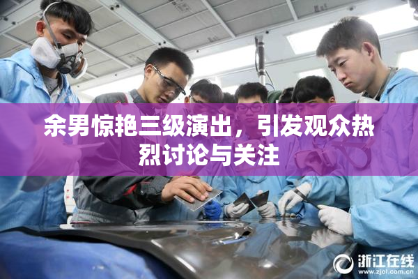 余男惊艳三级演出，引发观众热烈讨论与关注