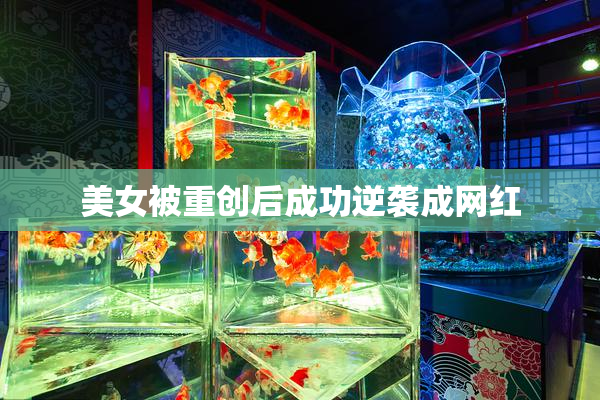 美女被重创后成功逆袭成网红
