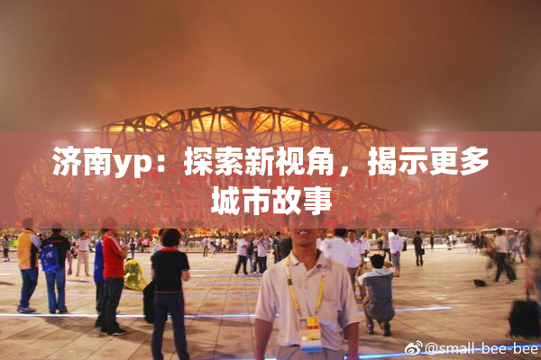 济南yp：探索新视角，揭示更多城市故事
