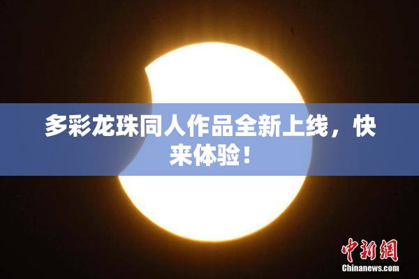 多彩龙珠同人作品全新上线，快来体验！