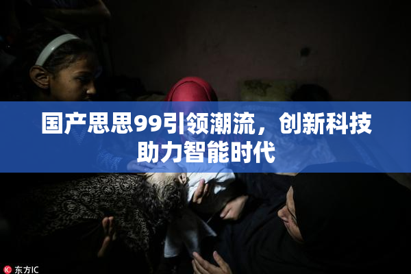 国产思思99引领潮流，创新科技助力智能时代