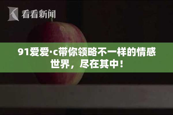 91爱爱·c带你领略不一样的情感世界，尽在其中！