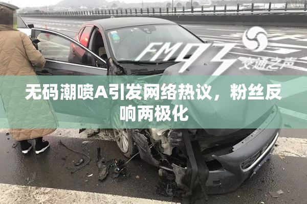 无码潮喷A引发网络热议，粉丝反响两极化