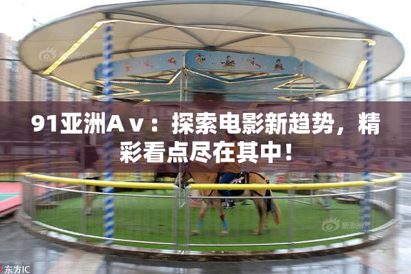91亚洲Aⅴ：探索电影新趋势，精彩看点尽在其中！