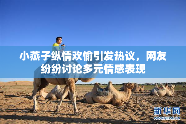 小燕子纵情欢愉引发热议，网友纷纷讨论多元情感表现