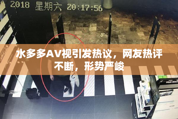 水多多AV视引发热议，网友热评不断，形势严峻