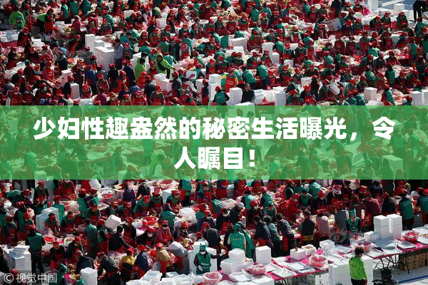少妇性趣盎然的秘密生活曝光，令人瞩目！