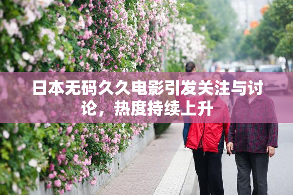 日本无码久久电影引发关注与讨论，热度持续上升
