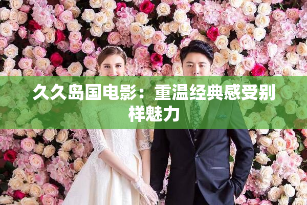 久久岛国电影：重温经典感受别样魅力