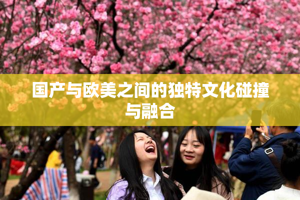 国产与欧美之间的独特文化碰撞与融合