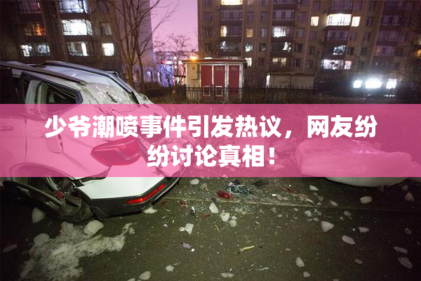 少爷潮喷事件引发热议，网友纷纷讨论真相！