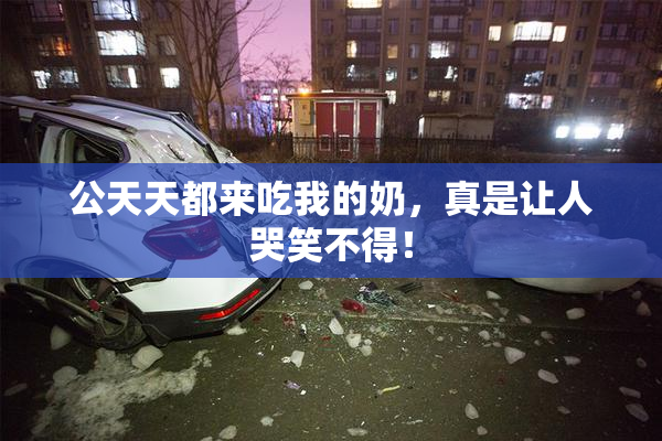 公天天都来吃我的奶，真是让人哭笑不得！