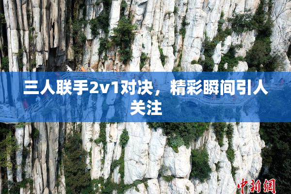 三人联手2v1对决，精彩瞬间引人关注