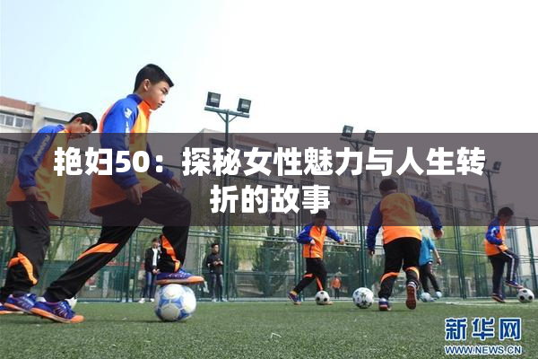 艳妇50：探秘女性魅力与人生转折的故事