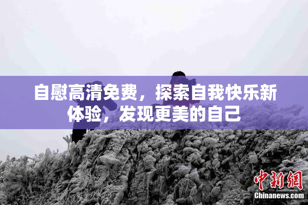 自慰高清免费，探索自我快乐新体验，发现更美的自己