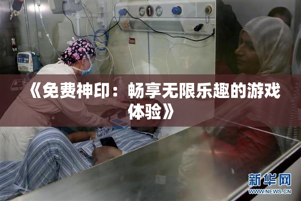 《免费神印：畅享无限乐趣的游戏体验》
