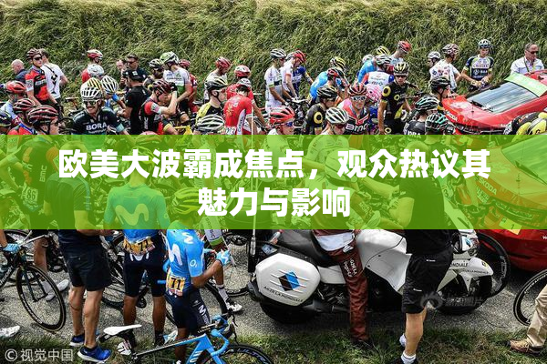 欧美大波霸成焦点，观众热议其魅力与影响