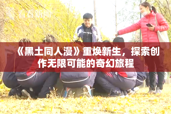 《黑土同人漫》重焕新生，探索创作无限可能的奇幻旅程