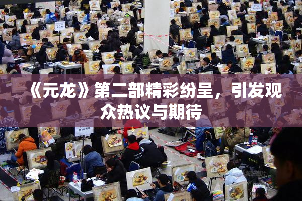 《元龙》第二部精彩纷呈，引发观众热议与期待