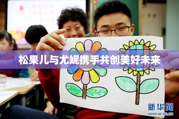 松果儿与尤妮携手共创美好未来